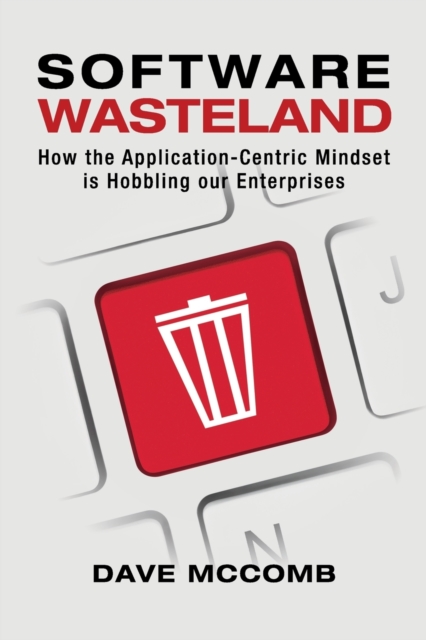 Software Wasteland : How the Application-Centric Mindset is Hobbling our Enterprises, Paperback / softback Book