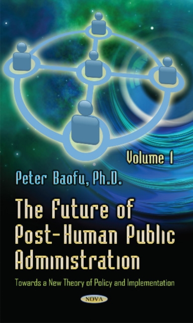 Future of Post-Human Public Administration : Volume 1 -- Towards a New Theory of Policy and Implementation, Hardback Book