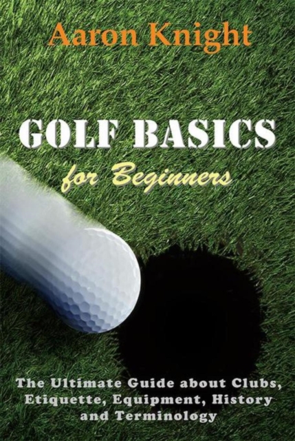 Golf Basics for Beginners : The Ultimate Guide about Clubs, Etiquette, Equipment, History and Terminology, EPUB eBook