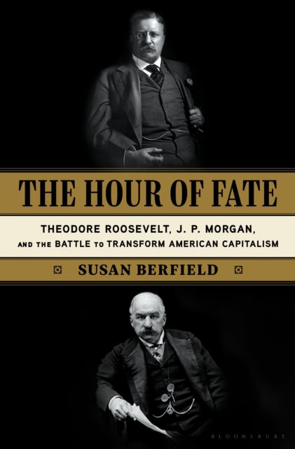The Hour of Fate : Theodore Roosevelt, J.P. Morgan, and the Battle to Transform American Capitalism, Hardback Book