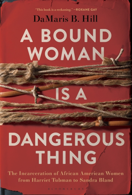 A Bound Woman Is a Dangerous Thing : The Incarceration of African American Women from Harriet Tubman to Sandra Bland, Hardback Book