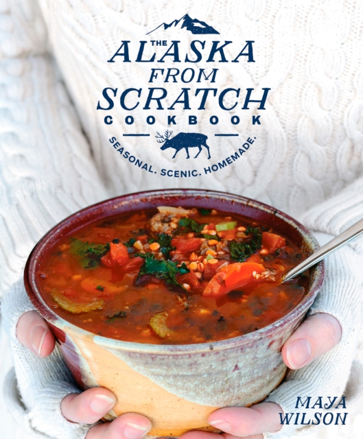 The Alaska from Scratch Cookbook : Seasonal, Scenic, Homemade, Hardback Book
