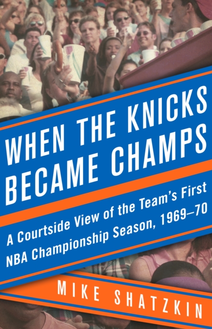 When the Knicks Became Champs : A Courtside View of the Team's First NBA Championship Season, 1969-70, EPUB eBook
