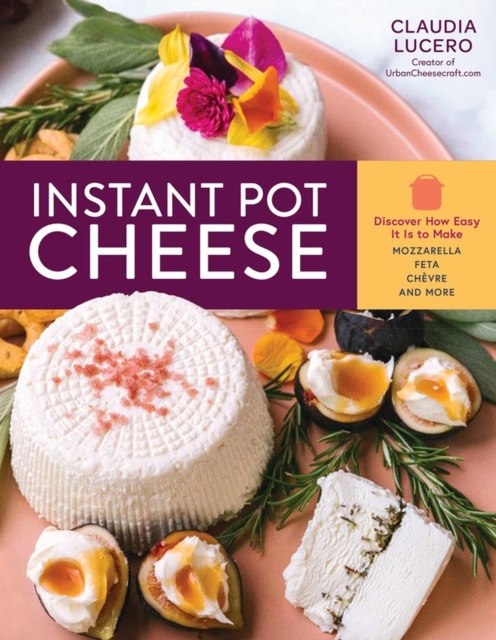 Instant Pot Cheese : Discover How Easy It Is to Make Mozzarella, Feta, Chevre, and More, Paperback / softback Book