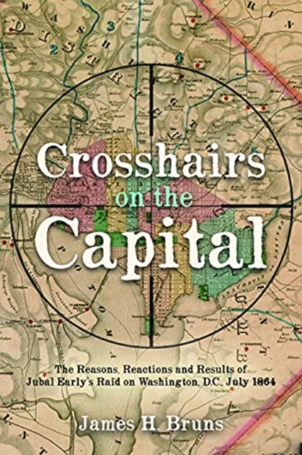 Crosshairs on the Capital : Jubal Early's Raid on Washington, D.C., July 1864: Reasons, Reactions, and Results, Hardback Book