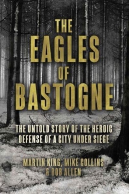 The Eagles of Bastogne : The Untold Story of the Heroic Defense of a City Under Siege, Hardback Book