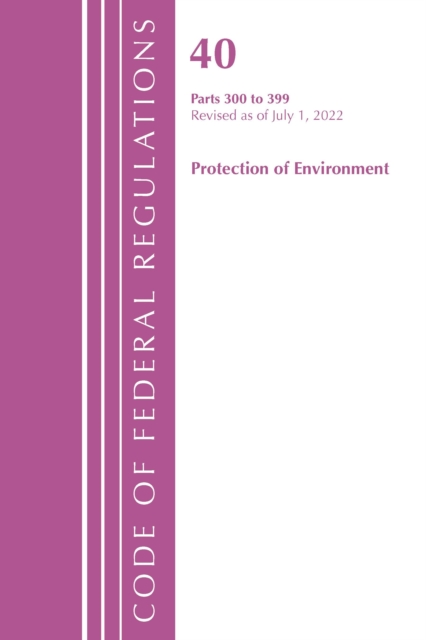 Code of Federal Regulations, Title 40 Protection of the Environment 300-399, Revised as of July 1, 2022, Paperback / softback Book