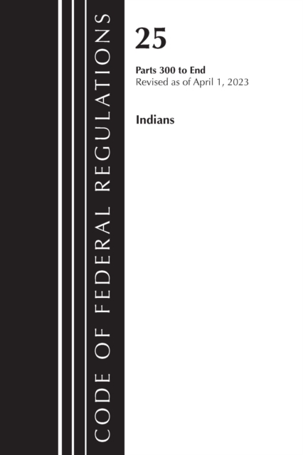 Code of Federal Regulations, Title 25 Indians 300-END, Revised as of April 1, 2023, Paperback / softback Book
