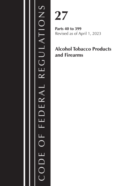 Code of Federal Regulations, Title 27 Alcohol Tobacco Products and Firearms 40-399, 2023, Paperback / softback Book