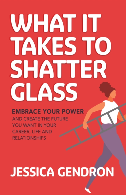 What It Takes to Shatter Glass : Embrace Your Power and Create the Future You Want in Your Career, Life and Relationships, Paperback / softback Book