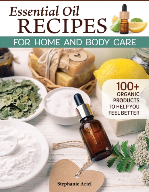 Essential Oil Recipes for Home and Body Care : 100+ Organic Products to Help You Feel Better, EPUB eBook