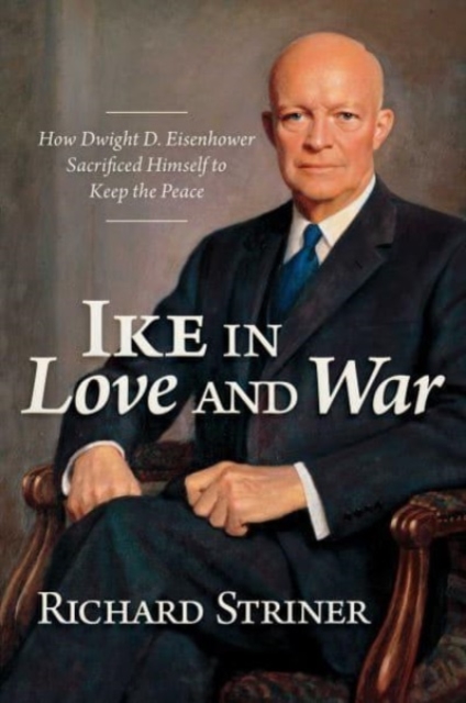 Ike in Love and War : How Dwight D. Eisenhower Sacrificed Himself to Keep the Peace, Hardback Book
