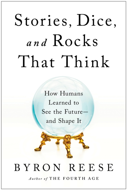 Stories, Dice, and Rocks That Think : How Humans Learned to See the Future--and Shape It, Hardback Book