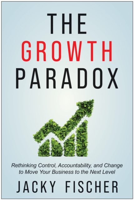 The Growth Paradox : Rethinking Control, Accountability, and Change to Move Your Business to the Next  Level, Hardback Book