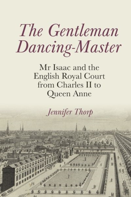 The Gentleman Dancing-Master : Mr Isaac and the English Royal Court from Charles II to Queen Anne, Hardback Book