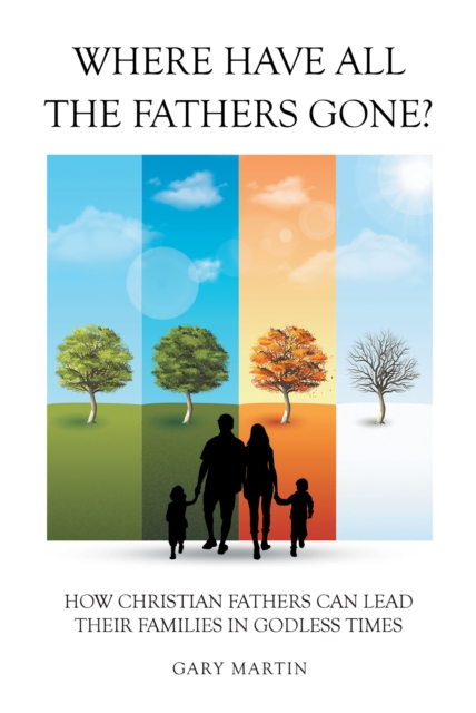 Where Have All The Fathers Gone? : How Christian Fathers Can Lead Their Families In Godless Times, EPUB eBook