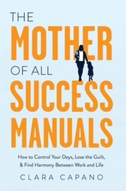 The Mother of All Success Manuals : How to Control Your Days, Lose the Guilt, and Find Harmony Between Work and Life, Hardback Book
