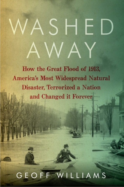 Washed Away : How the Great Flood of 1913, America's Most Widespread Natural Disaster, Terrorized a Nation and Changed It Forever, EPUB eBook