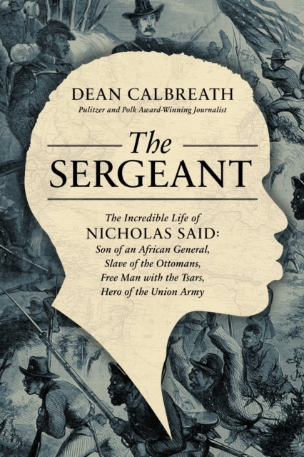 The Sergeant : The Incredible Life of Nicholas Said: Son of an African General, Slave of the Ottomans, Free Man Under the Tsars, Hero of the Union Army, EPUB eBook