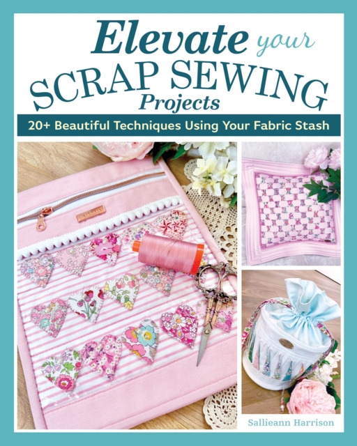 Elevate Your Scrap Sewing Projects : 20+ Beautiful Techniques Using Your Fabric Stash, Paperback / softback Book