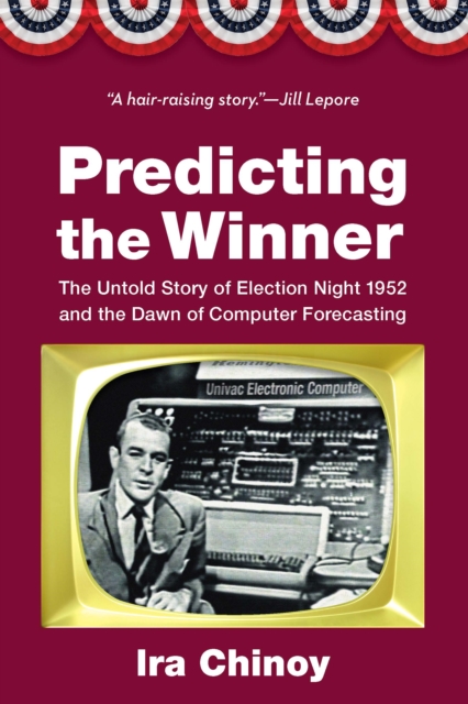 Predicting the Winner : The Untold Story of Election Night 1952 and the Dawn of Computer Forecasting, Hardback Book