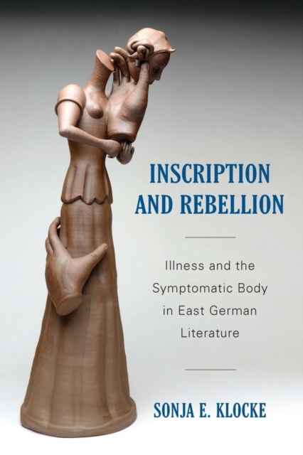 Inscription and Rebellion : Illness and the Symptomatic Body in East German Literature, Paperback / softback Book