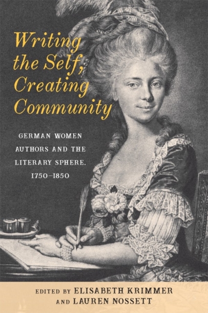 Writing the Self, Creating Community : German Women Authors and the Literary Sphere, 1750-1850, Hardback Book