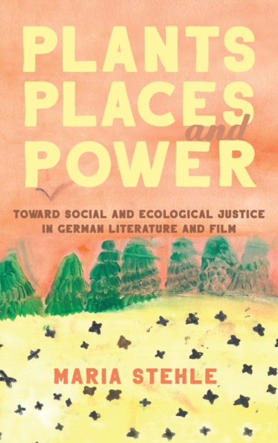 Plants, Places, and Power : Toward Social and Ecological Justice in German Literature and Film, Hardback Book