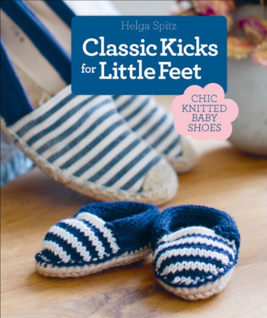 Classic Kicks for Little Feet : 16 Knitted Shoe Styles for Baby's First Year, Hardback Book
