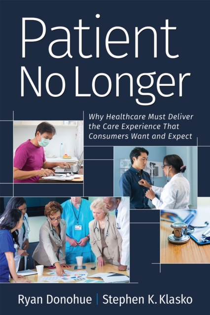 Patient No Longer : Why Healthcare Must Deliver the Care Experience That Consumers Want and Expect, Paperback / softback Book