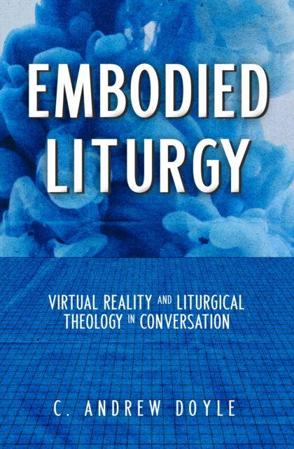 Embodied Liturgy : Virtual Reality and Liturgical Theology in Conversation, Paperback / softback Book
