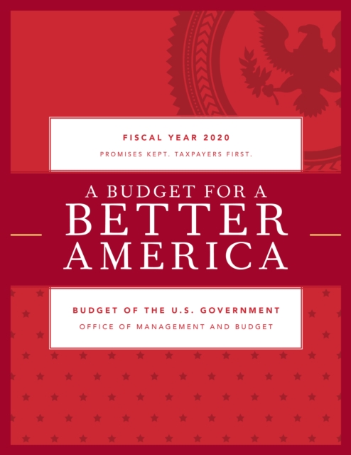 A Budget for a Better America : Promises Kept. Taxpayers First. Budget of the United States Government, Fiscal Year 2020, Paperback / softback Book
