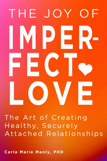 The Joy of Imperfect Love : The Art of Creating Healthy, Securely Attached Relationships, Paperback / softback Book