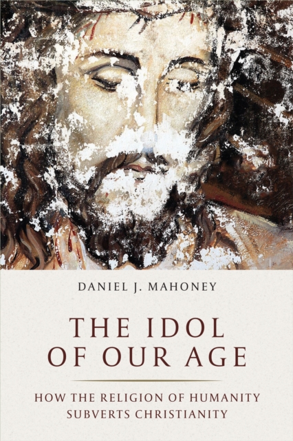 The Idol of Our Age : How the Religion of Humanity Subverts Christianity, Hardback Book