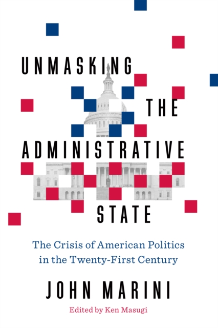 Unmasking the Administrative State : The Crisis of American Politics in the Twenty-First Century, Hardback Book