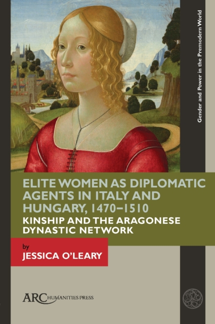 Elite Women as Diplomatic Agents in Italy and Hungary, 1470-1510 : Kinship and the Aragonese Dynastic Network, PDF eBook