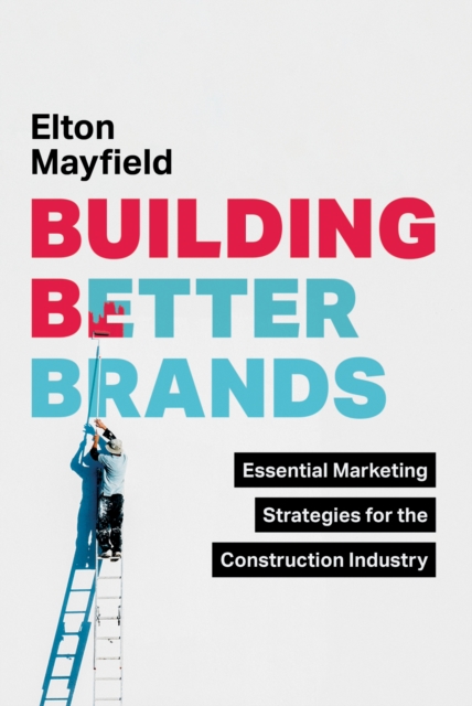 Building Better Brands : Essential Marketing Strategies for the Construction Industry, EPUB eBook