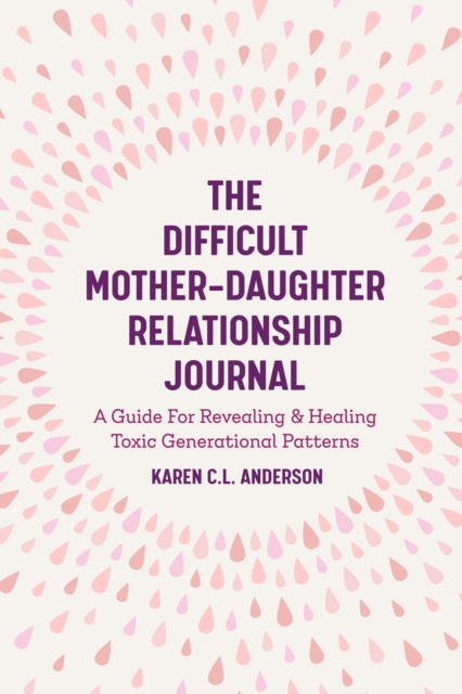 The Difficult Mother-Daughter Relationship Journal : A Guide For Revealing & Healing Toxic Generational Patterns (Companion Journal to Difficult Mothers Adult Daughters), Paperback / softback Book
