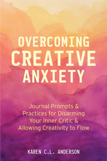 Overcoming Creative Anxiety : Journal Prompts & Practices for Disarming Your Inner Critic & Allowing Creativity to Flow (Creative Writing Skills and Confidence Builders), Paperback / softback Book