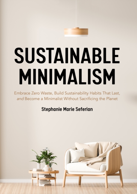 Sustainable Minimalism : Embrace Zero Waste, Build Sustainability Habits That Last, and Become a Minimalist without Sacrificing the Planet (Green Housecleaning, Zero Waste Living), Paperback / softback Book