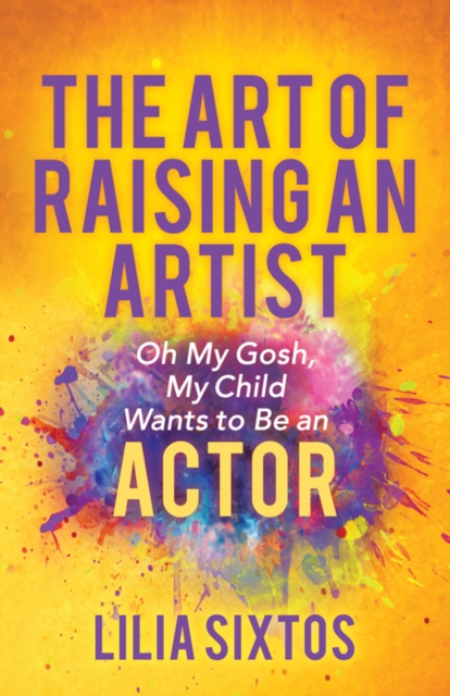 The Art of Raising an Artist : Oh My Gosh, My Child Wants to Be an Actor, Paperback / softback Book