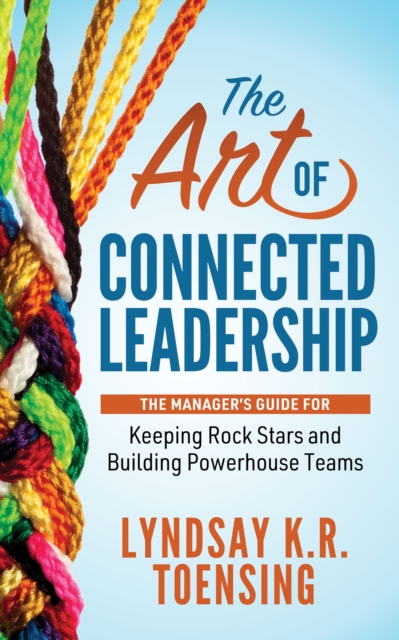 The Art of Connected Leadership : The Manager’s Guide for Keeping Rock Stars and Building Powerhouse Teams, Paperback / softback Book