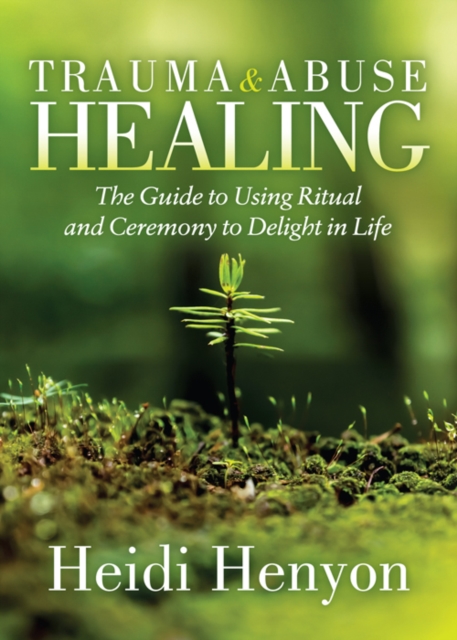 Trauma and Abuse Healing : The Guide to Using Ritual and Ceremony to Delight in Life, Paperback / softback Book