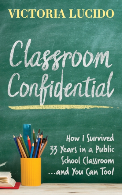 Classroom Confidential : How I Survived 33 Years in a Public School Classroom...and You Can Too!, Paperback / softback Book