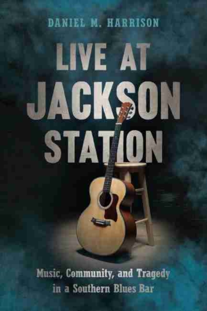 Live at Jackson Station : Music, Community, and Tragedy in a Southern Blues Bar, Paperback / softback Book