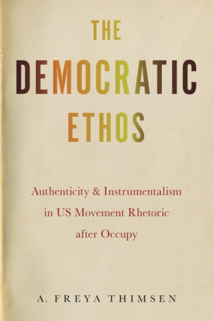 The Democratic Ethos : Authenticity and Instrumentalism in US Movement Rhetoric after Occupy, Paperback / softback Book