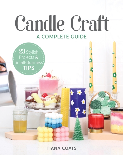 Candle Craft, A Complete Guide : 23 Stylish Projects & Small-Business Tips, EPUB eBook