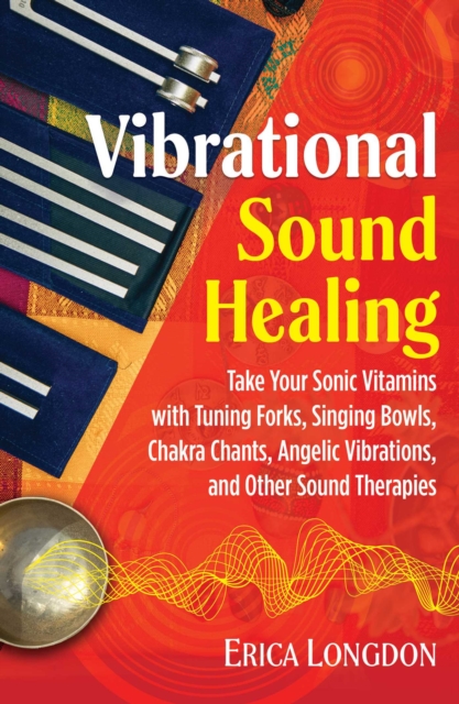 Vibrational Sound Healing : Take Your Sonic Vitamins with Tuning Forks, Singing Bowls, Chakra Chants, Angelic Vibrations, and Other Sound Therapies, Paperback / softback Book