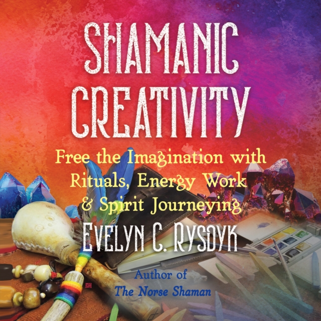 Shamanic Creativity : Free the Imagination with Rituals, Energy Work, and Spirit Journeying, eAudiobook MP3 eaudioBook
