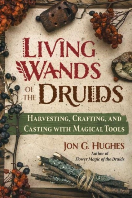 Living Wands of the Druids : Harvesting, Crafting, and Casting with Magical Tools, Paperback / softback Book